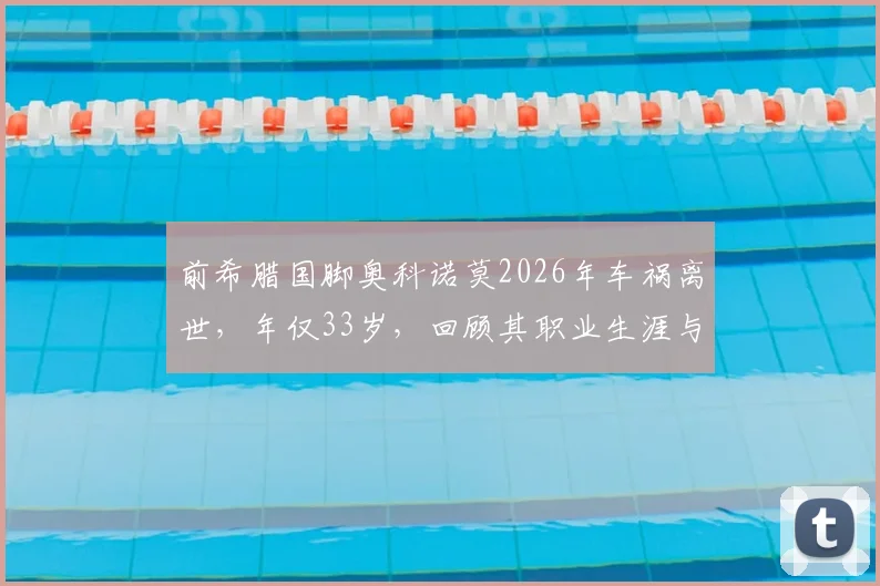 前希腊国脚奥科诺莫2026年车祸离世，年仅33岁，回顾其职业生涯与事故警示