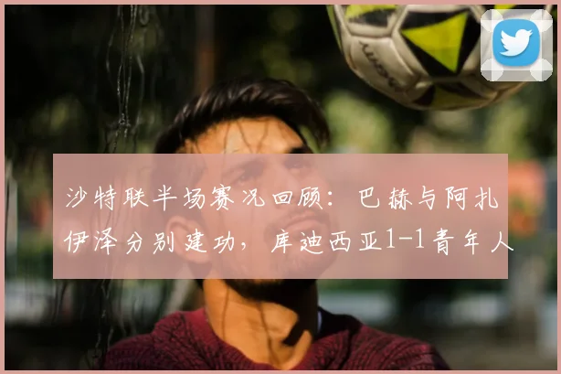 沙特联半场赛况回顾：巴赫与阿扎伊泽分别建功，库迪西亚1-1青年人精彩对决全程解析