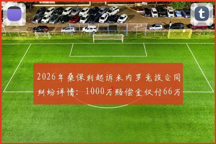 2026年桑保利起诉米内罗竞技合同纠纷详情：1000万赔偿金仅付66万，拖欠工资事件始末解析