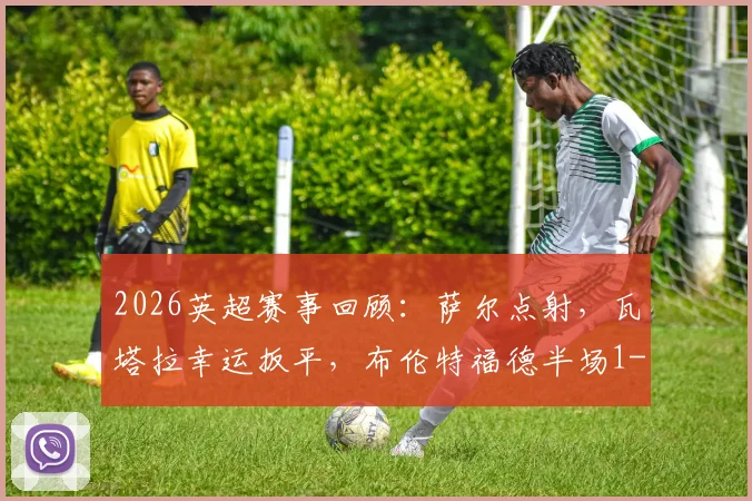 2026英超赛事回顾：萨尔点射，瓦塔拉幸运扳平，布伦特福德半场1-1水晶宫技战术详解与关键球员分析