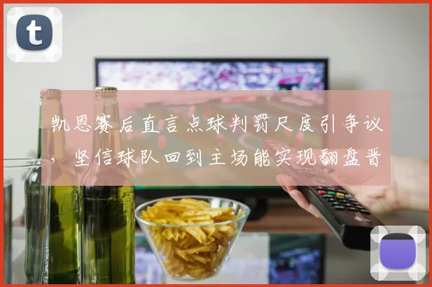 凯恩赛后直言点球判罚尺度引争议,坚信球队回到主场能实现翻盘晋级