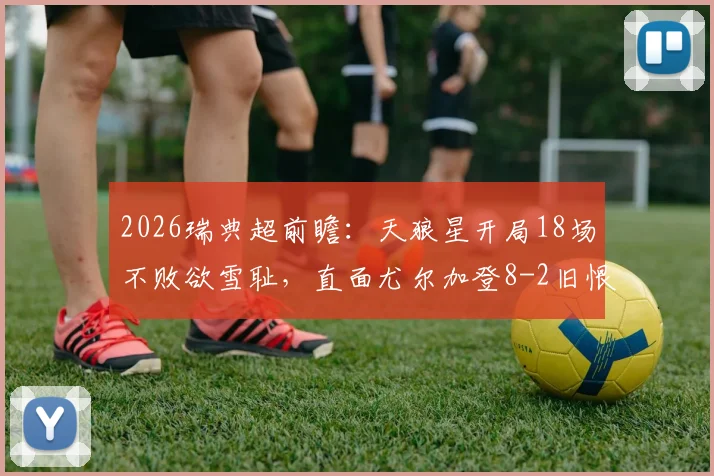 2026瑞典超前瞻：天狼星开局18场不败欲雪耻，直面尤尔加登8-2旧恨，谁将主宰本轮对决？