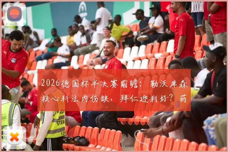 2026德国杯半决赛前瞻:勒沃库森核心科法内伤缺,拜仁迎利好?药厂残阵如何破局