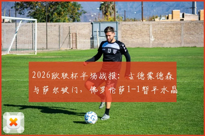 2026欧联杯半场战报：古德蒙德森与萨尔破门，佛罗伦萨1-1暂平水晶宫视频回放解析