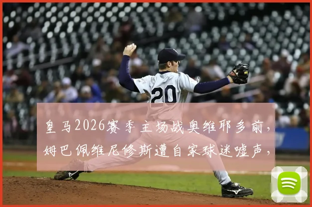 皇马2026赛季主场战奥维耶多前，姆巴佩维尼修斯遭自家球迷嘘声，折射出哪些更衣室与球迷关系问题？
