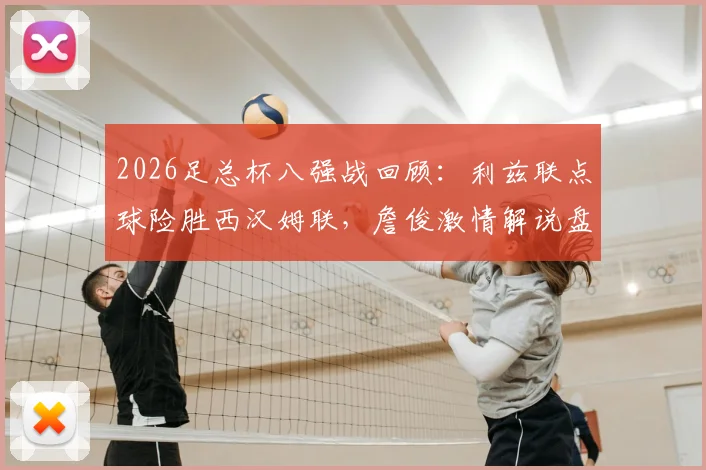 2026足总杯八强战回顾：利兹联点球险胜西汉姆联，詹俊激情解说盘点比赛疯狂瞬间
