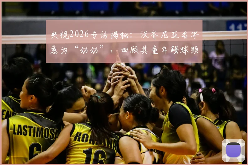央视2026专访揭秘：沃齐尼亚名字意为“奶奶”，回顾其童年踢球频繁受伤却坚持的成长之路