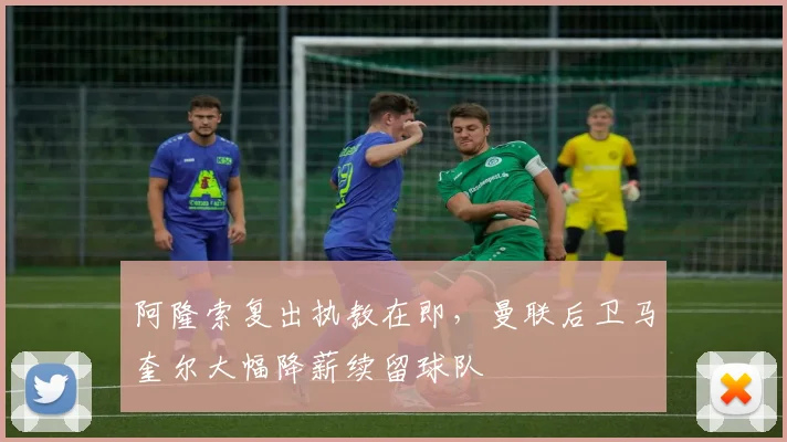 阿隆索复出执教在即,曼联后卫马奎尔大幅降薪续留球队
