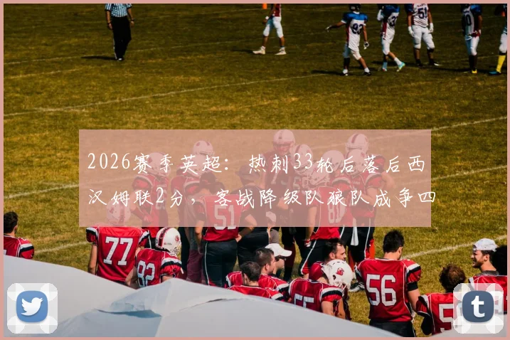 2026赛季英超:热刺33轮后落后西汉姆联2分,客战降级队狼队成争四关键一役
